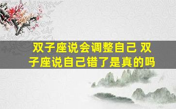 双子座说会调整自己 双子座说自己错了是真的吗
